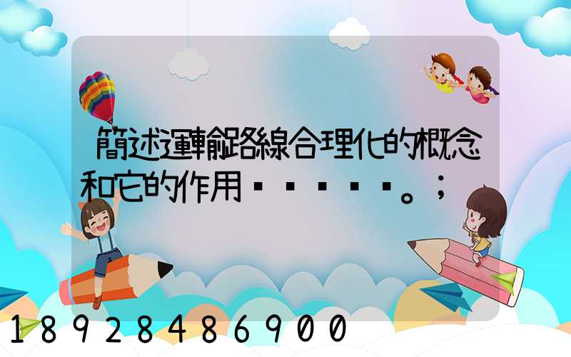簡述運輸路線合理化的概念和它的作用。
